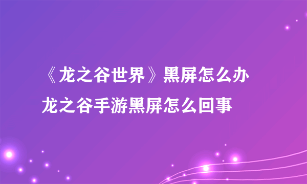 《龙之谷世界》黑屏怎么办 龙之谷手游黑屏怎么回事