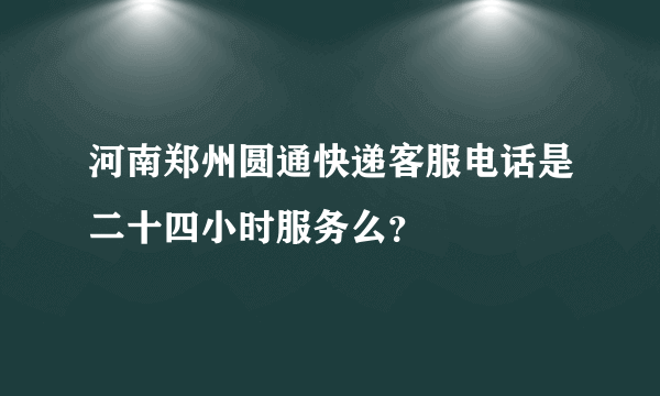 河南郑州圆通快递客服电话是二十四小时服务么？