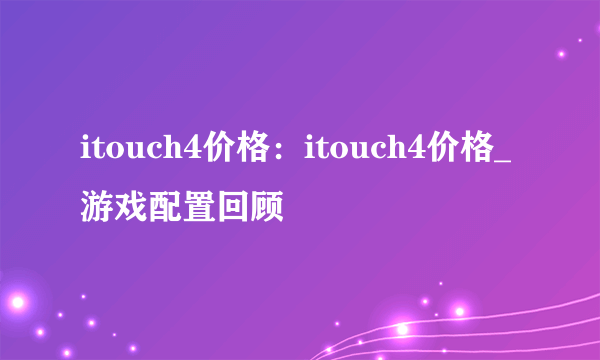 itouch4价格：itouch4价格_游戏配置回顾