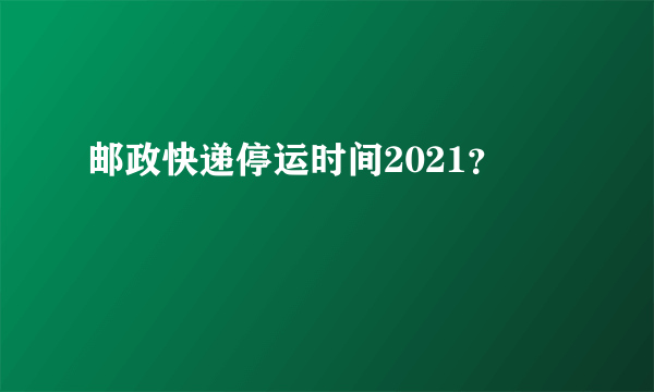 邮政快递停运时间2021？