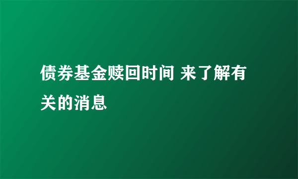 债券基金赎回时间 来了解有关的消息
