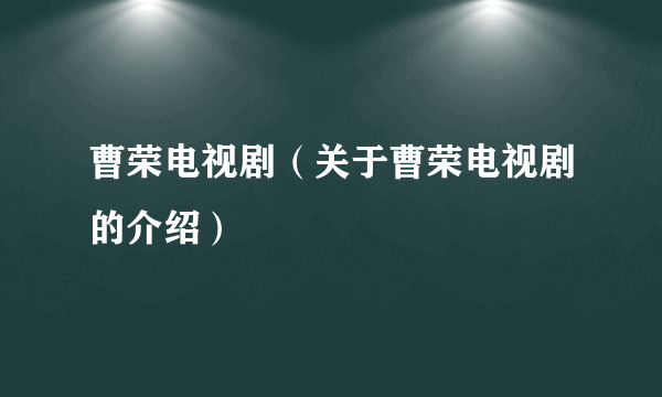 曹荣电视剧（关于曹荣电视剧的介绍）