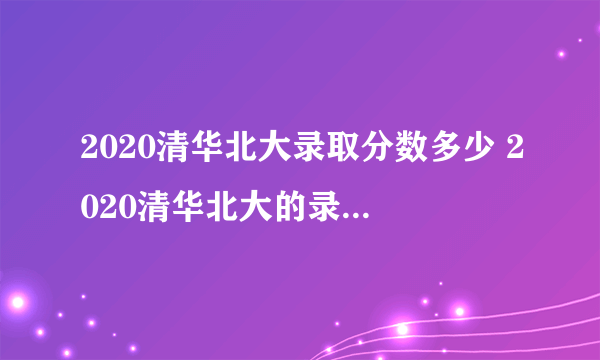2020清华北大录取分数多少 2020清华北大的录取分数线