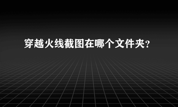 穿越火线截图在哪个文件夹？