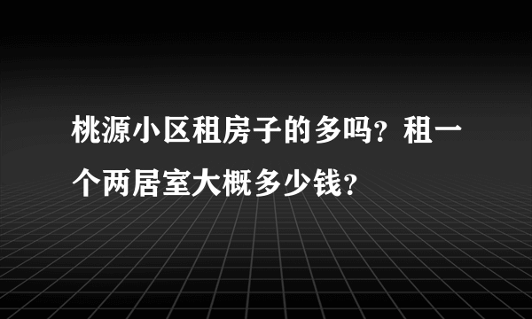 桃源小区租房子的多吗？租一个两居室大概多少钱？