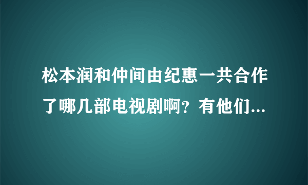 松本润和仲间由纪惠一共合作了哪几部电视剧啊？有他们饰演情侣的吗？