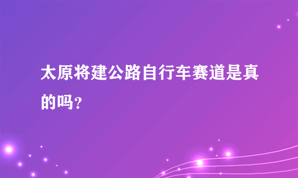 太原将建公路自行车赛道是真的吗？