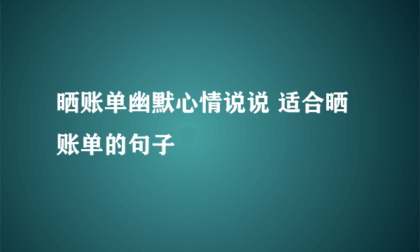 晒账单幽默心情说说 适合晒账单的句子