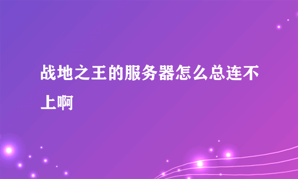 战地之王的服务器怎么总连不上啊