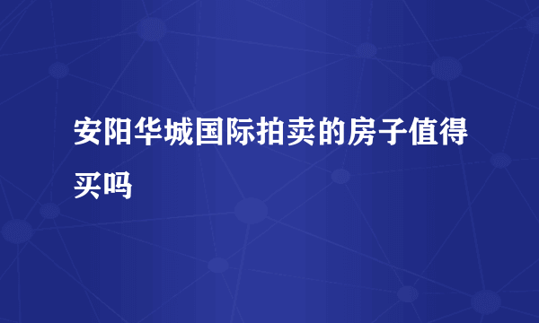 安阳华城国际拍卖的房子值得买吗
