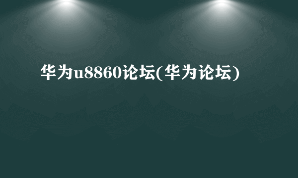 华为u8860论坛(华为论坛)