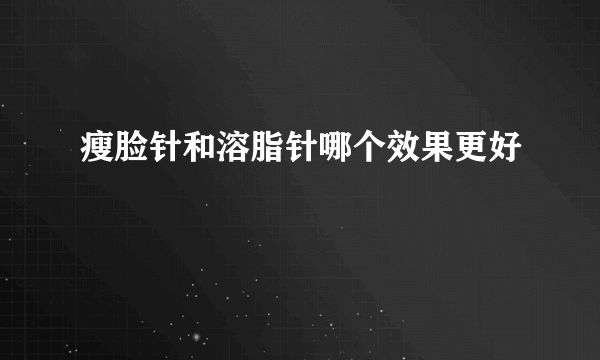 瘦脸针和溶脂针哪个效果更好