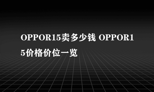 OPPOR15卖多少钱 OPPOR15价格价位一览