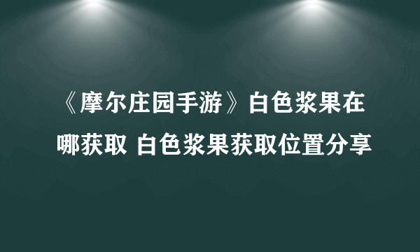 《摩尔庄园手游》白色浆果在哪获取 白色浆果获取位置分享