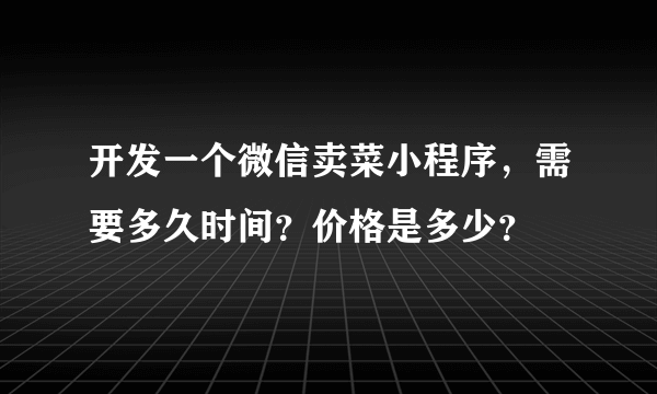 开发一个微信卖菜小程序，需要多久时间？价格是多少？