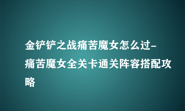 金铲铲之战痛苦魔女怎么过-痛苦魔女全关卡通关阵容搭配攻略