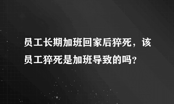 员工长期加班回家后猝死，该员工猝死是加班导致的吗？
