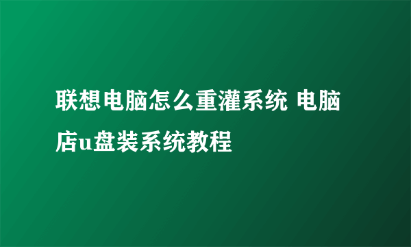 联想电脑怎么重灌系统 电脑店u盘装系统教程