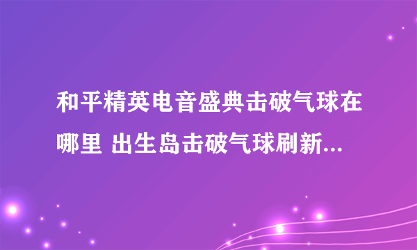 和平精英电音盛典击破气球在哪里 出生岛击破气球刷新点位置分享