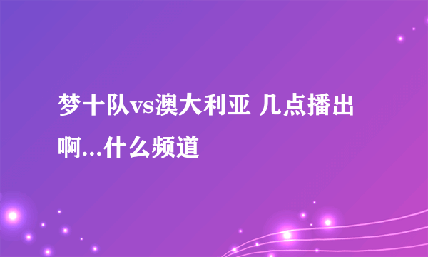 梦十队vs澳大利亚 几点播出啊...什么频道