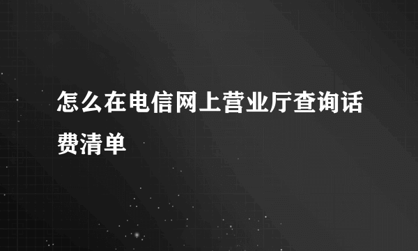 怎么在电信网上营业厅查询话费清单