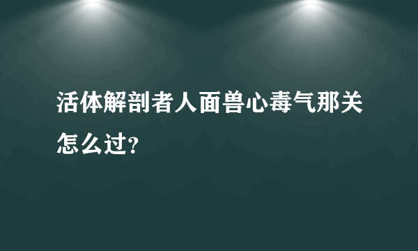 活体解剖者人面兽心毒气那关怎么过？
