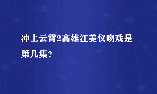 冲上云霄2高雄江美仪吻戏是第几集？