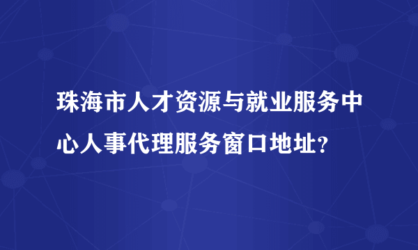 珠海市人才资源与就业服务中心人事代理服务窗口地址？