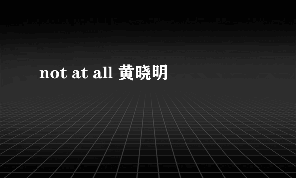 not at all 黄晓明