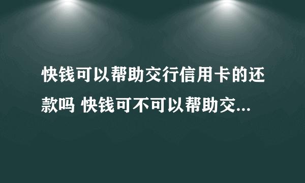 快钱可以帮助交行信用卡的还款吗 快钱可不可以帮助交行信用卡的还款