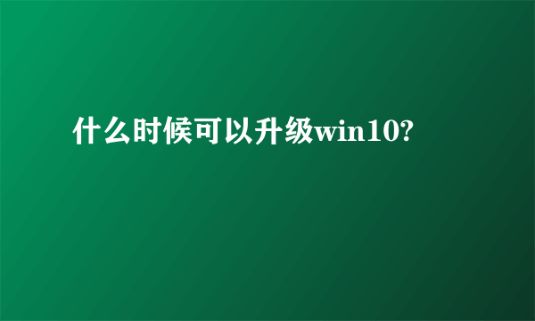 什么时候可以升级win10?