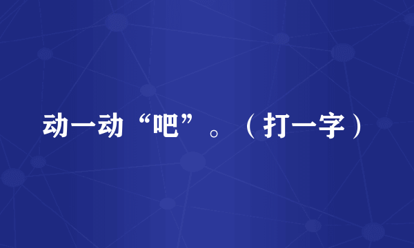 动一动“吧”。（打一字）
