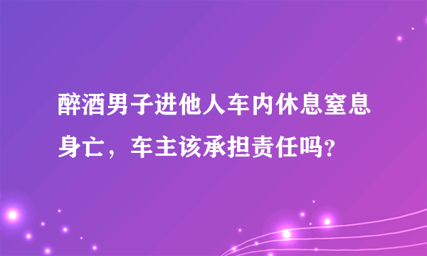 醉酒男子进他人车内休息窒息身亡，车主该承担责任吗？