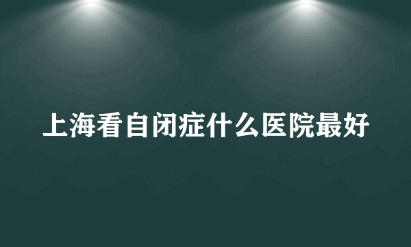 上海看自闭症什么医院最好