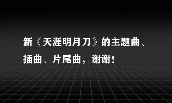 新《天涯明月刀》的主题曲、插曲、片尾曲，谢谢！