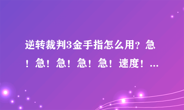 逆转裁判3金手指怎么用？急！急！急！急！急！速度！！！！！！！！！！！！！！