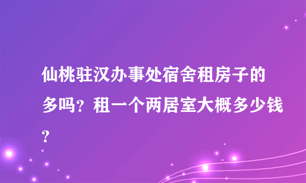 仙桃驻汉办事处宿舍租房子的多吗？租一个两居室大概多少钱？
