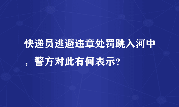 快递员逃避违章处罚跳入河中，警方对此有何表示？