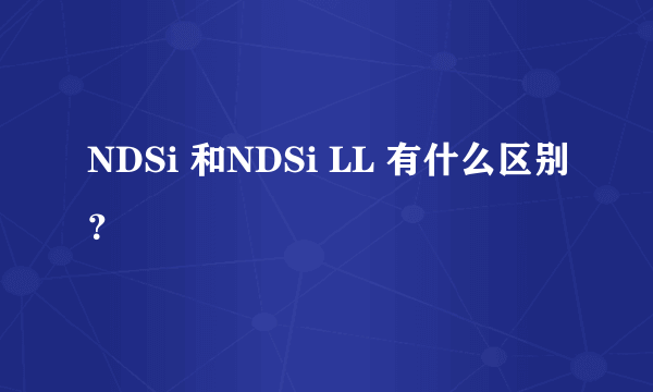NDSi 和NDSi LL 有什么区别？