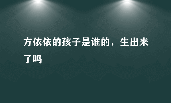 方依依的孩子是谁的，生出来了吗