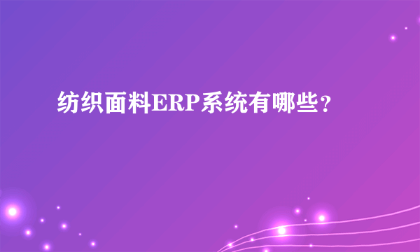 纺织面料ERP系统有哪些？