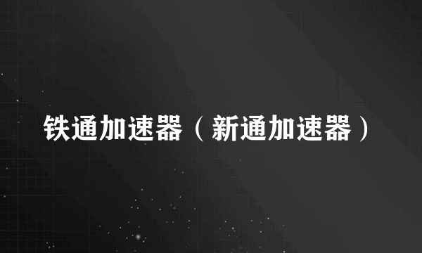 铁通加速器（新通加速器）
