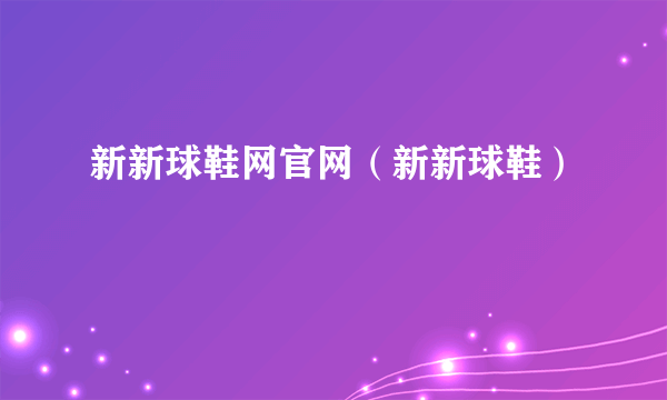 新新球鞋网官网（新新球鞋）