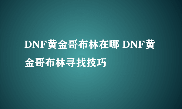 DNF黄金哥布林在哪 DNF黄金哥布林寻找技巧