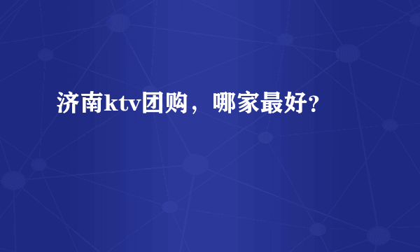 济南ktv团购，哪家最好？