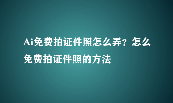 Ai免费拍证件照怎么弄？怎么免费拍证件照的方法