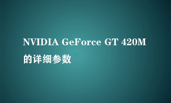 NVIDIA GeForce GT 420M的详细参数