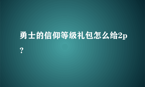 勇士的信仰等级礼包怎么给2p？