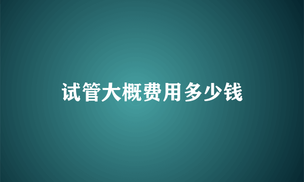 试管大概费用多少钱