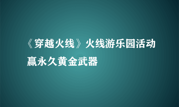 《穿越火线》火线游乐园活动 赢永久黄金武器
